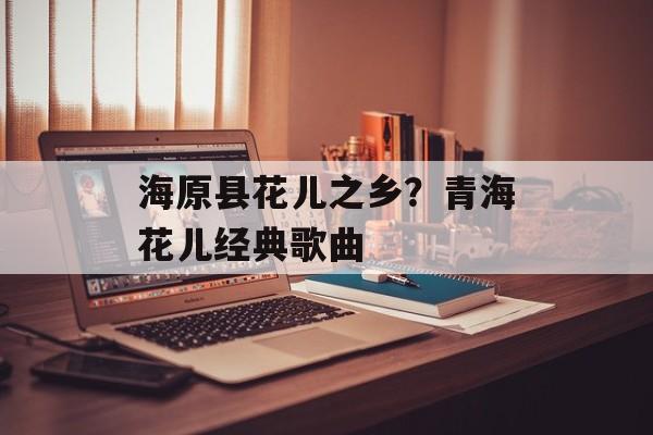 海原县花儿之乡？青海花儿经典歌曲-第1张图片-