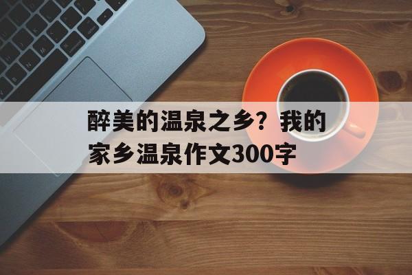 醉美的温泉之乡？我的家乡温泉作文300字-第1张图片-