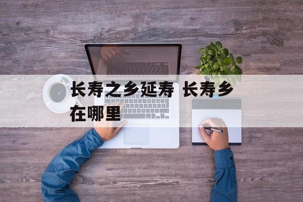 长寿之乡延寿 长寿乡在哪里-第1张图片-