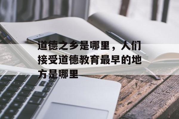 道德之乡是哪里，人们接受道德教育最早的地方是哪里-第1张图片-