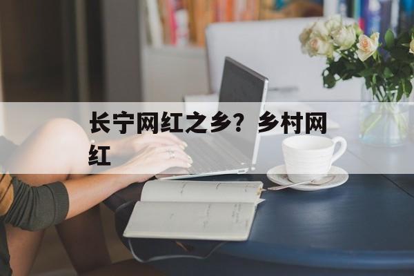 长宁网红之乡？乡村网红-第1张图片-