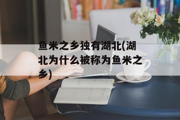 鱼米之乡独有湖北(湖北为什么被称为鱼米之乡)-第1张图片-
