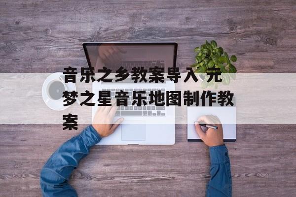 音乐之乡教案导入 元梦之星音乐地图制作教案-第1张图片-