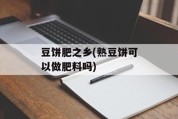 豆饼肥之乡(熟豆饼可以做肥料吗)-第1张图片-