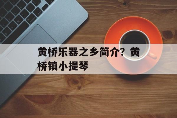 黄桥乐器之乡简介？黄桥镇小提琴-第1张图片-