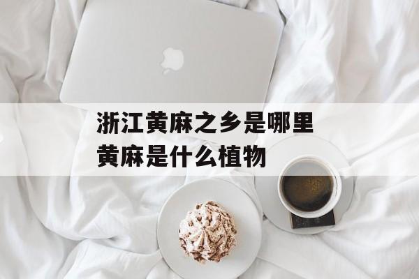 浙江黄麻之乡是哪里 黄麻是什么植物-第1张图片-