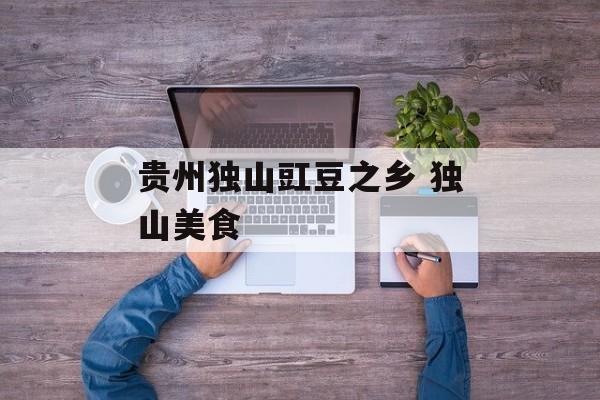 贵州独山豇豆之乡 独山美食-第1张图片-