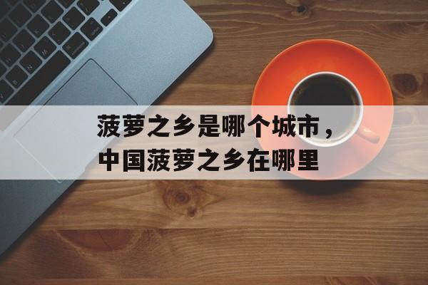 菠萝之乡是哪个城市，中国菠萝之乡在哪里-第1张图片-