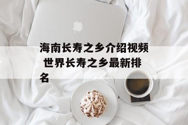 海南长寿之乡介绍视频 世界长寿之乡最新排名-第1张图片-