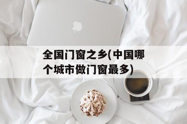全国门窗之乡(中国哪个城市做门窗最多)-第1张图片-