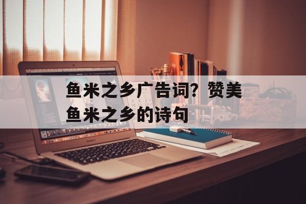 鱼米之乡广告词？赞美鱼米之乡的诗句-第1张图片-