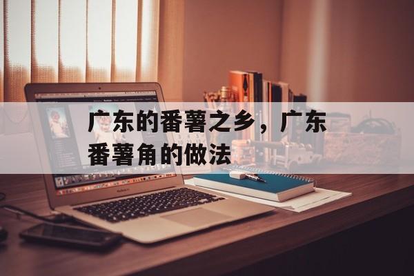 广东的番薯之乡，广东番薯角的做法-第1张图片-