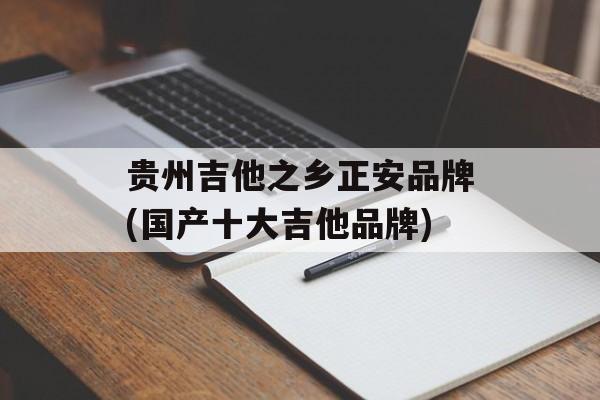 贵州吉他之乡正安品牌(国产十大吉他品牌)-第1张图片-