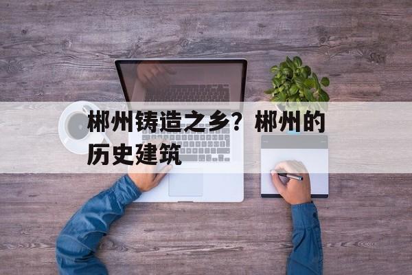 郴州铸造之乡？郴州的历史建筑-第1张图片-
