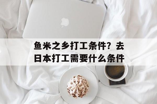 鱼米之乡打工条件？去日本打工需要什么条件-第1张图片-
