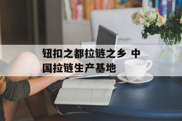 钮扣之都拉链之乡 中国拉链生产基地-第1张图片-