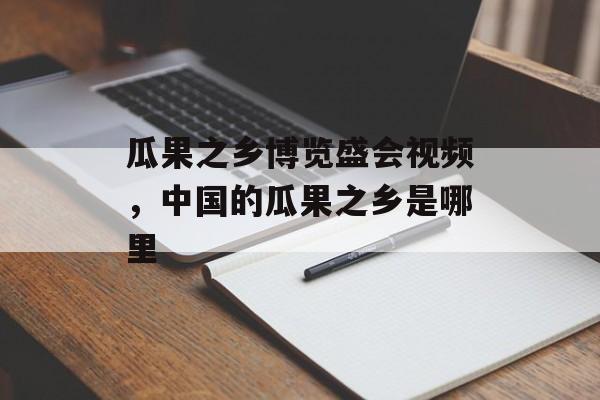 瓜果之乡博览盛会视频，中国的瓜果之乡是哪里-第1张图片-