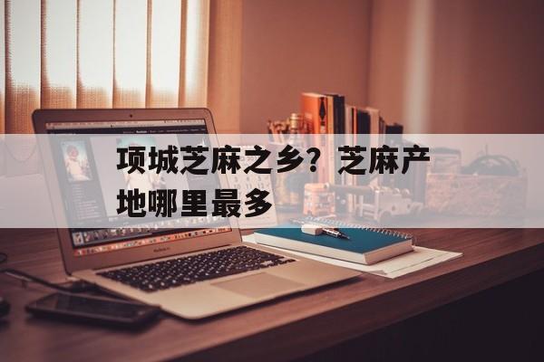 项城芝麻之乡？芝麻产地哪里最多-第1张图片-