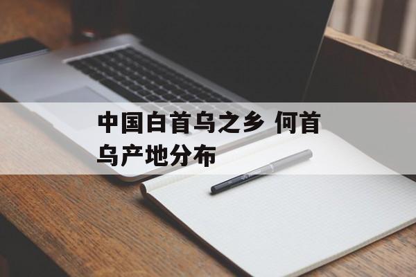 中国白首乌之乡 何首乌产地分布-第1张图片-