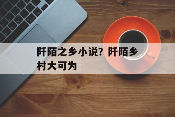 阡陌之乡小说？阡陌乡村大可为-第1张图片-
