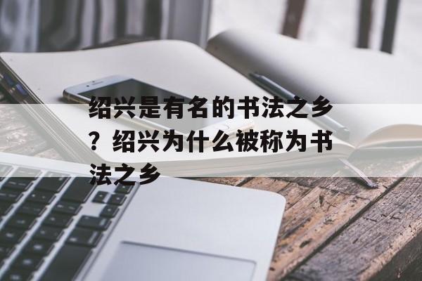 绍兴是有名的书法之乡？绍兴为什么被称为书法之乡-第1张图片-