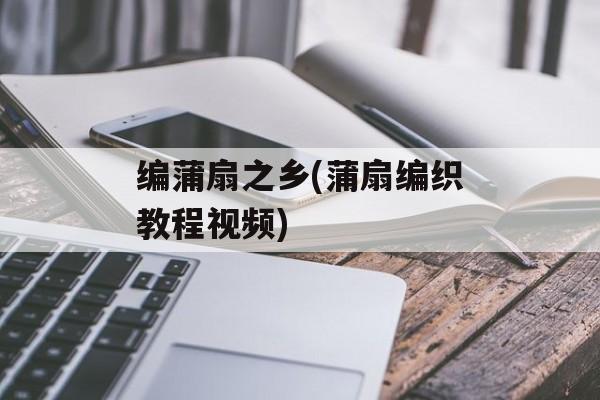 编蒲扇之乡(蒲扇编织教程视频)-第1张图片-
