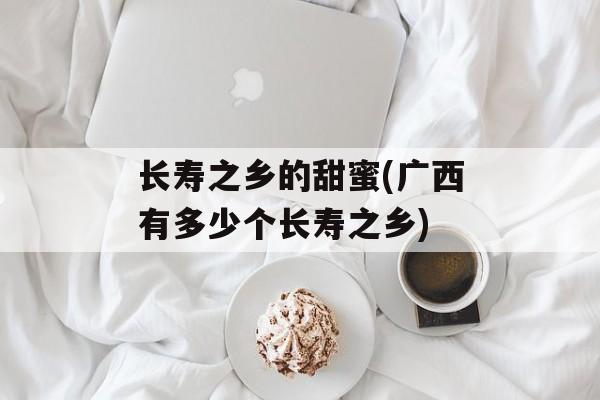 长寿之乡的甜蜜(广西有多少个长寿之乡)-第1张图片-