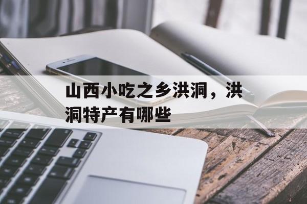 山西小吃之乡洪洞，洪洞特产有哪些-第1张图片-