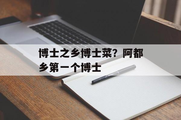 博士之乡博士菜？阿都乡第一个博士-第1张图片-