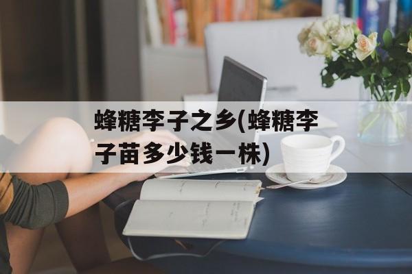蜂糖李子之乡(蜂糖李子苗多少钱一株)-第1张图片-