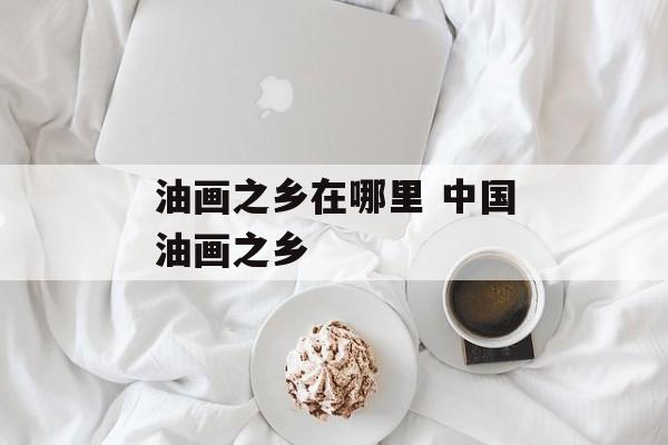 油画之乡在哪里 中国油画之乡-第1张图片-