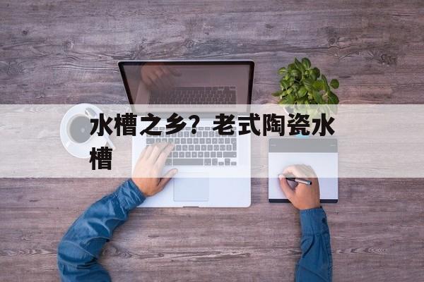 水槽之乡？老式陶瓷水槽-第1张图片-