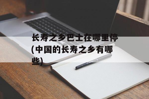 长寿之乡巴士在哪里停(中国的长寿之乡有哪些)-第1张图片-
