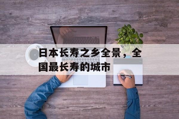 日本长寿之乡全景，全国最长寿的城市-第1张图片-
