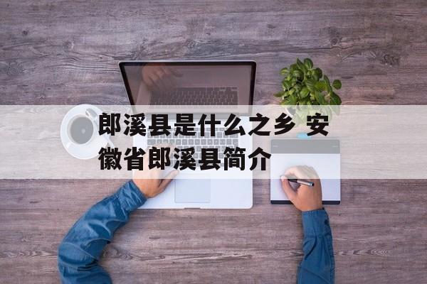 郎溪县是什么之乡 安徽省郎溪县简介-第1张图片-