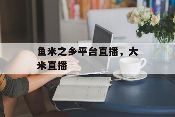 鱼米之乡平台直播，大米直播-第1张图片-