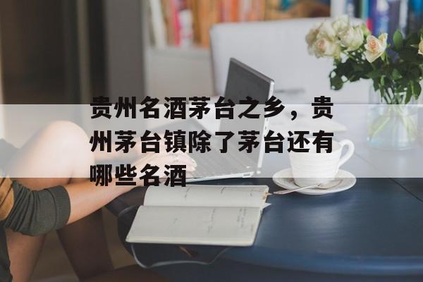 贵州名酒茅台之乡，贵州茅台镇除了茅台还有哪些名酒-第1张图片-