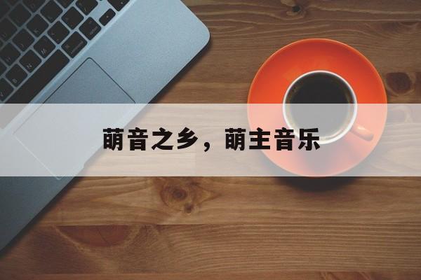 萌音之乡，萌主音乐-第1张图片-