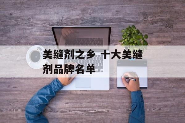美缝剂之乡 十大美缝剂品牌名单-第1张图片-