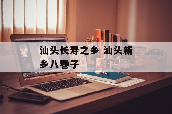 汕头长寿之乡 汕头新乡八巷子-第1张图片-