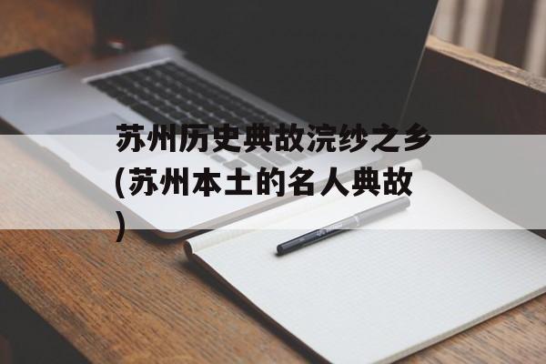 苏州历史典故浣纱之乡(苏州本土的名人典故)-第1张图片-