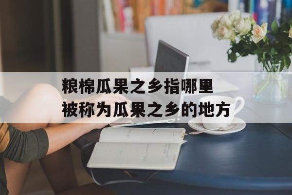 粮棉瓜果之乡指哪里 被称为瓜果之乡的地方-第1张图片-