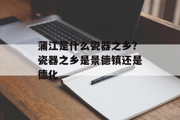 蒲江是什么瓷器之乡？瓷器之乡是景德镇还是德化-第1张图片-