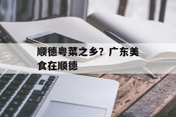 顺德粤菜之乡？广东美食在顺德-第1张图片-