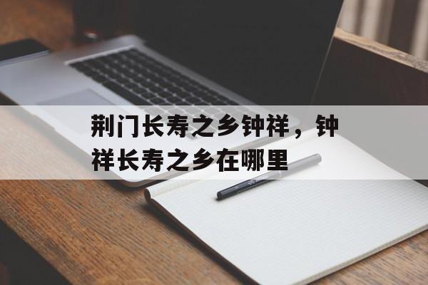 荆门长寿之乡钟祥，钟祥长寿之乡在哪里-第1张图片-