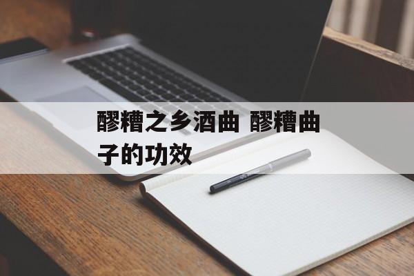 醪糟之乡酒曲 醪糟曲子的功效-第1张图片-