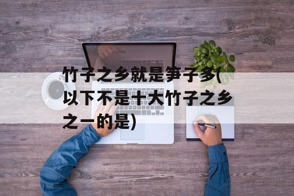 竹子之乡就是笋子多(以下不是十大竹子之乡之一的是)-第1张图片-