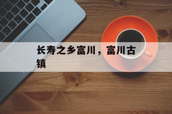 长寿之乡富川，富川古镇-第1张图片-