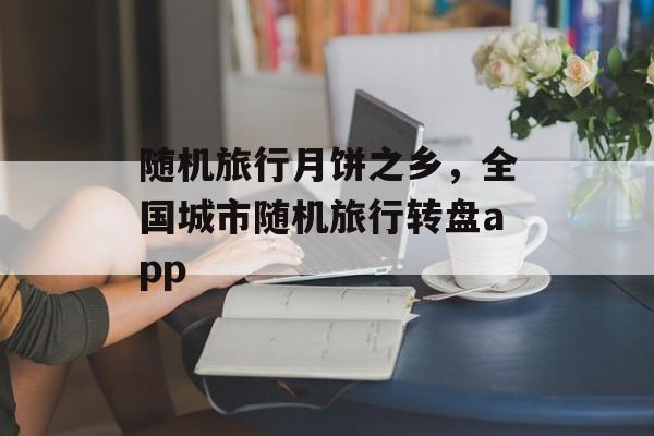随机旅行月饼之乡，全国城市随机旅行转盘app-第1张图片-