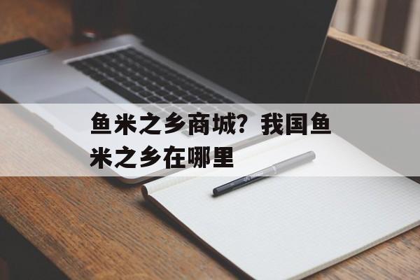 鱼米之乡商城？我国鱼米之乡在哪里-第1张图片-